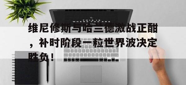维尼修斯与哈兰德激战正酣，补时阶段一粒世界波决定胜负！的简单介绍